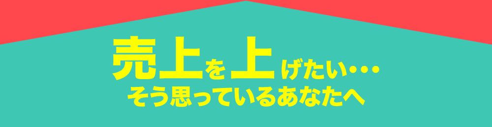 売り上げを上げたい・・・そう思っているあなたへ