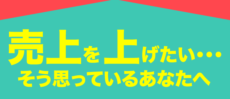 売り上げを上げたい・・・そう思っているあなたへ