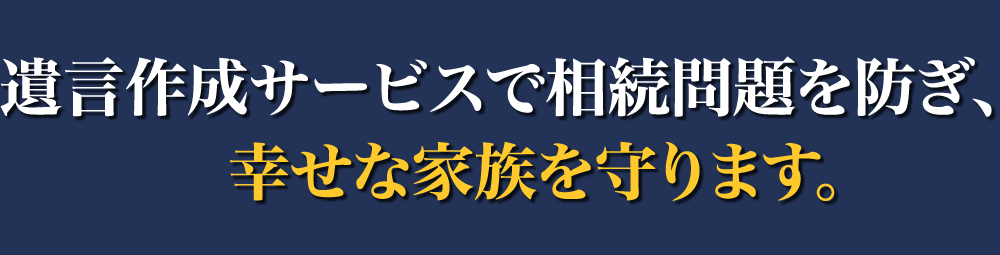 遺言作成サービスで相続問題を防ぎ、幸せな家族を守ります。