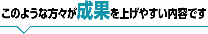 このような方々が成果を上げやすい内容です